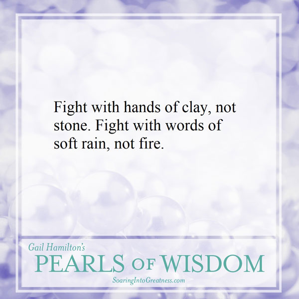 Fight with hands of clay, not stone. Fight with words of soft rain, not fire.