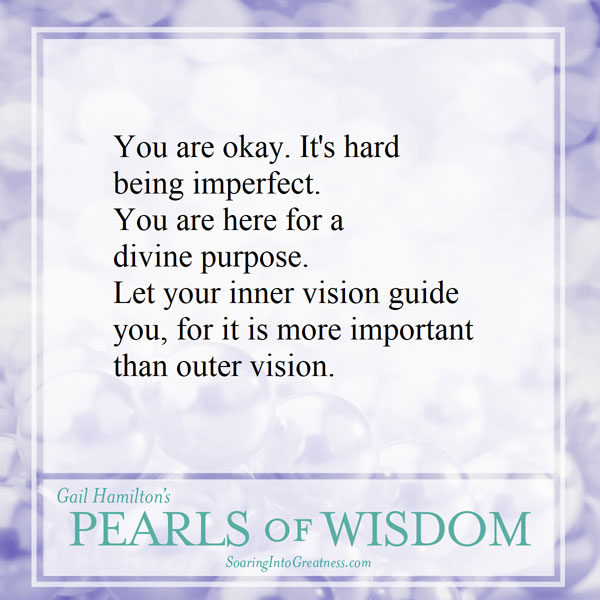 You are okay. It’s hard being imperfect. You are here for a divine purpose. Let your inner vision guide you, for it is more important than outer vision.