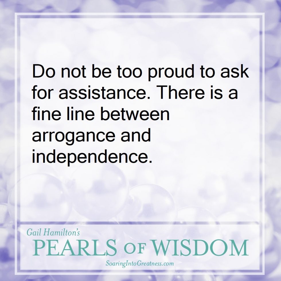 Do not be too proud to ask for assistance. There is a fine line between arrogance and independence.