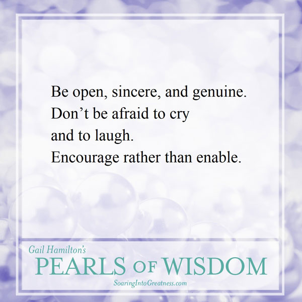 Be open, sincere, and genuine. Don’t be afraid to cry and laugh. Encourage rather than enable.