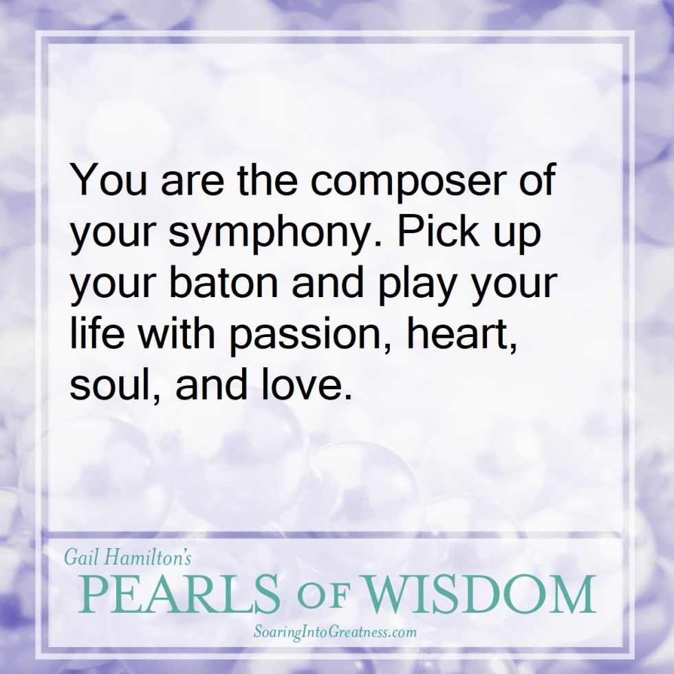 You are the composer of your symphony. Pick up your baton and play your life with passions, heart, soul and love.