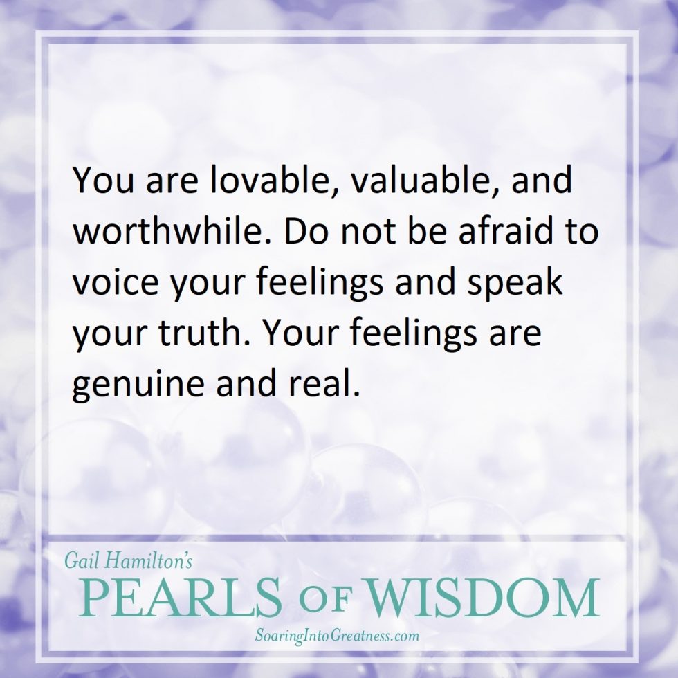 You are lovable, valuable, and worthwhile. Do not be afraid to voice your feelings and speak your truth. Your feelings are genuine and real.